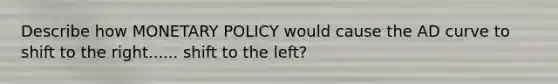 Describe how MONETARY POLICY would cause the AD curve to shift to the right...... shift to the left?