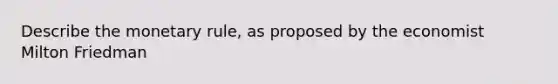 Describe the monetary rule, as proposed by the economist Milton Friedman