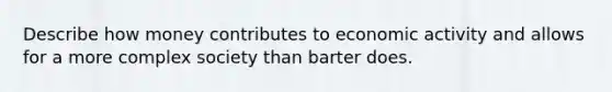 Describe how money contributes to economic activity and allows for a more complex society than barter does.