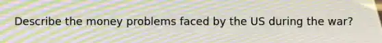 Describe the money problems faced by the US during the war?