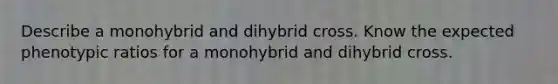 Describe a monohybrid and dihybrid cross. Know the expected phenotypic ratios for a monohybrid and dihybrid cross.