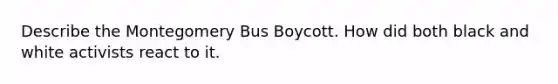 Describe the Montegomery Bus Boycott. How did both black and white activists react to it.