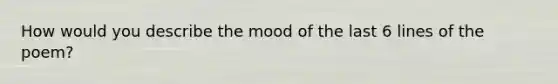 How would you describe the mood of the last 6 lines of the poem?