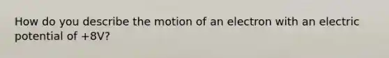 How do you describe the motion of an electron with an electric potential of +8V?