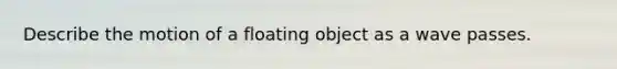 Describe the motion of a floating object as a wave passes.