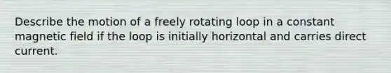 Describe the motion of a freely rotating loop in a constant magnetic field if the loop is initially horizontal and carries direct current.