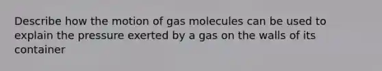 Describe how the motion of gas molecules can be used to explain the pressure exerted by a gas on the walls of its container