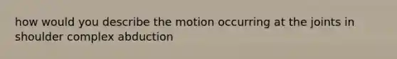 how would you describe the motion occurring at the joints in shoulder complex abduction