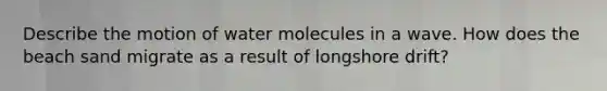 Describe the motion of water molecules in a wave. How does the beach sand migrate as a result of longshore drift?