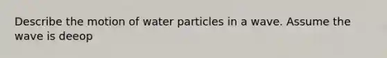 Describe the motion of water particles in a wave. Assume the wave is deeop