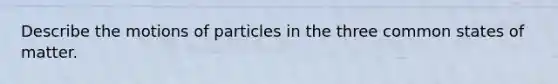 Describe the motions of particles in the three common states of matter.