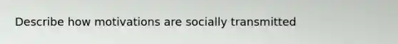 Describe how motivations are socially transmitted