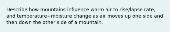 Describe how mountains influence warm air to rise/lapse rate, and temperature+moisture change as air moves up one side and then down the other side of a mountain.