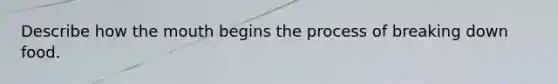 Describe how the mouth begins the process of breaking down food.