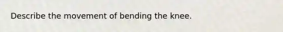 Describe the movement of bending the knee.