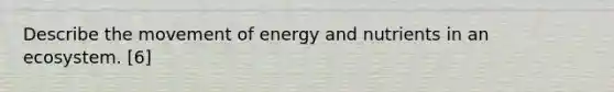 Describe the movement of energy and nutrients in an ecosystem. [6]