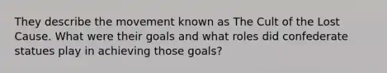 They describe the movement known as The Cult of the Lost Cause. What were their goals and what roles did confederate statues play in achieving those goals?