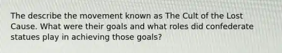 The describe the movement known as The Cult of the Lost Cause. What were their goals and what roles did confederate statues play in achieving those goals?