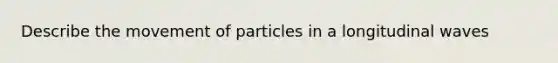 Describe the movement of particles in a longitudinal waves