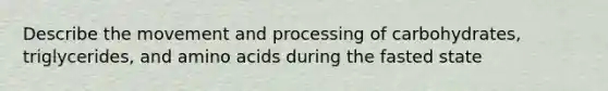 Describe the movement and processing of carbohydrates, triglycerides, and amino acids during the fasted state