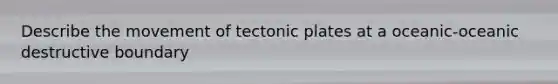 Describe the movement of tectonic plates at a oceanic-oceanic destructive boundary