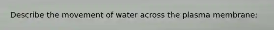 Describe the movement of water across the plasma membrane: