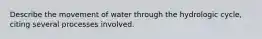 Describe the movement of water through the hydrologic cycle, citing several processes involved.