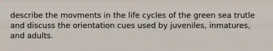 describe the movments in the life cycles of the green sea trutle and discuss the orientation cues used by juveniles, inmatures, and adults.