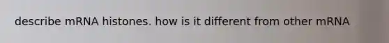 describe mRNA histones. how is it different from other mRNA