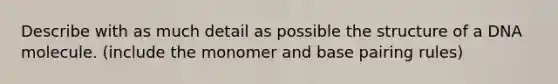 Describe with as much detail as possible the structure of a DNA molecule. (include the monomer and base pairing rules)