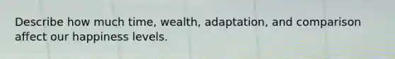 Describe how much time, wealth, adaptation, and comparison affect our happiness levels.