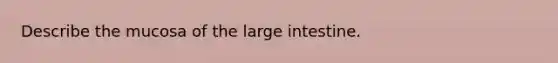 Describe the mucosa of the <a href='https://www.questionai.com/knowledge/kGQjby07OK-large-intestine' class='anchor-knowledge'>large intestine</a>.