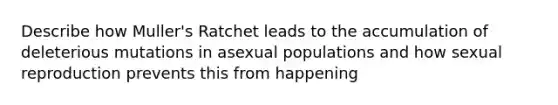 Describe how Muller's Ratchet leads to the accumulation of deleterious mutations in asexual populations and how sexual reproduction prevents this from happening