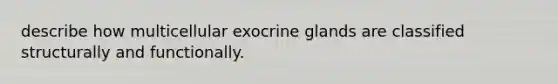 describe how multicellular exocrine glands are classified structurally and functionally.