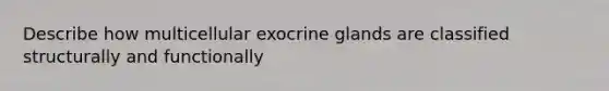 Describe how multicellular exocrine glands are classified structurally and functionally