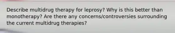 Describe multidrug therapy for leprosy? Why is this better than monotherapy? Are there any concerns/controversies surrounding the current multidrug therapies?