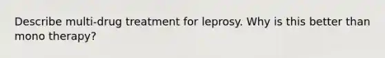 Describe multi-drug treatment for leprosy. Why is this better than mono therapy?