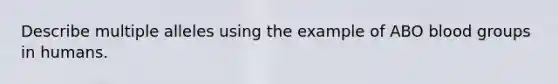 Describe multiple alleles using the example of ABO <a href='https://www.questionai.com/knowledge/kYZPOX2Y3u-blood-groups' class='anchor-knowledge'>blood groups</a> in humans.