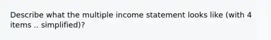 Describe what the multiple <a href='https://www.questionai.com/knowledge/kCPMsnOwdm-income-statement' class='anchor-knowledge'>income statement</a> looks like (with 4 items .. simplified)?