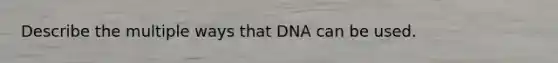 Describe the multiple ways that DNA can be used.