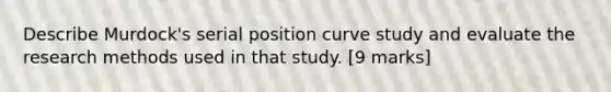 Describe Murdock's serial position curve study and evaluate the research methods used in that study. [9 marks]