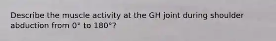Describe the muscle activity at the GH joint during shoulder abduction from 0° to 180°?
