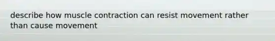 describe how muscle contraction can resist movement rather than cause movement