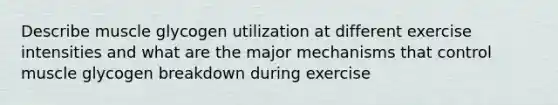 Describe muscle glycogen utilization at different exercise intensities and what are the major mechanisms that control muscle glycogen breakdown during exercise