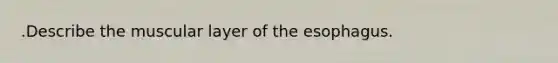 .Describe the muscular layer of the esophagus.