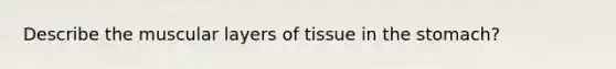 Describe the muscular layers of tissue in the stomach?