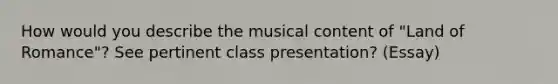 How would you describe the musical content of "Land of Romance"? See pertinent class presentation? (Essay)