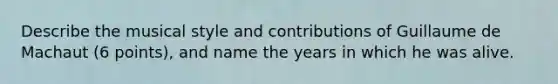 Describe the musical style and contributions of Guillaume de Machaut (6 points), and name the years in which he was alive.