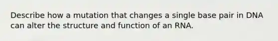 Describe how a mutation that changes a single base pair in DNA can alter the structure and function of an RNA.