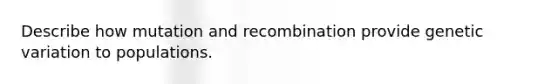 Describe how mutation and recombination provide genetic variation to populations.